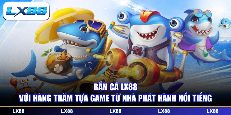 Bắn cá LX88 với hàng trăm tựa game từ nhà phát hành nổi tiếng