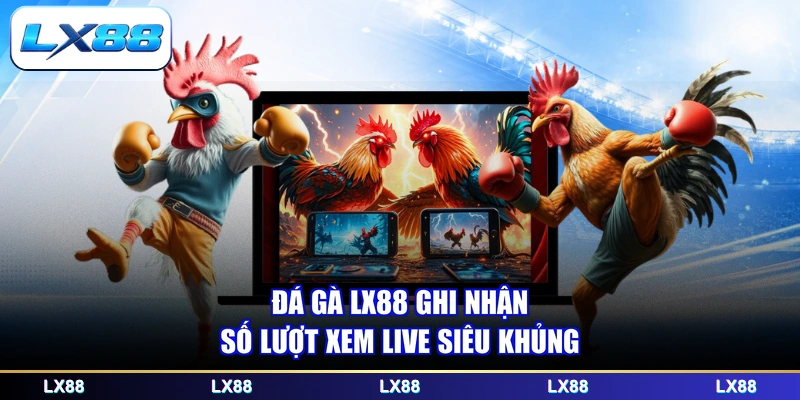 Đá gà LX88 ghi nhận số lượt xem live siêu khủng