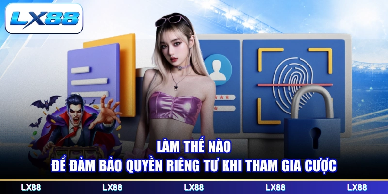 Làm thế nào để đảm bảo quyền riêng tư khi tham gia cược