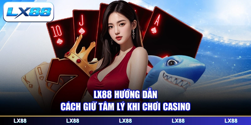 LX88 hướng dẫn cách giữ tâm lý khi chơi casino