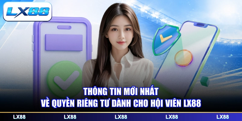 Thông tin mới nhất về quyền riêng tư dành cho hội viên LX88